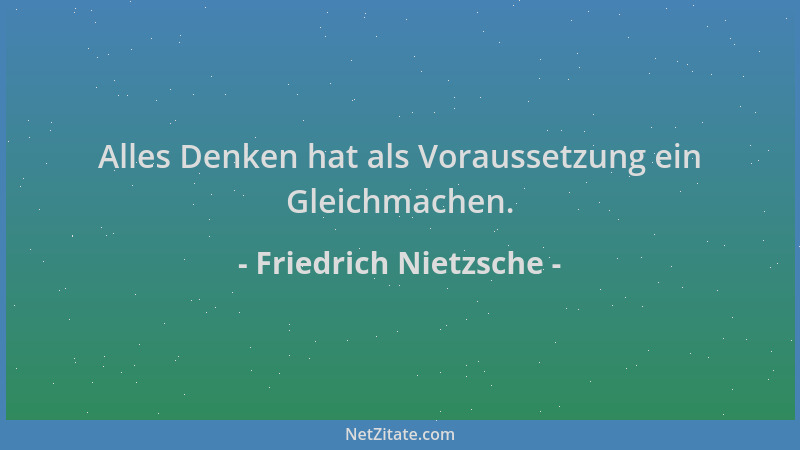 Friedrich Nietzsche - Alles Denken hat als Voraussetzung ein Gleichmachen....