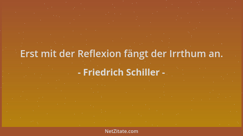 Friedrich Schiller - Erst mit der Reflexion fängt der Irrthum an....