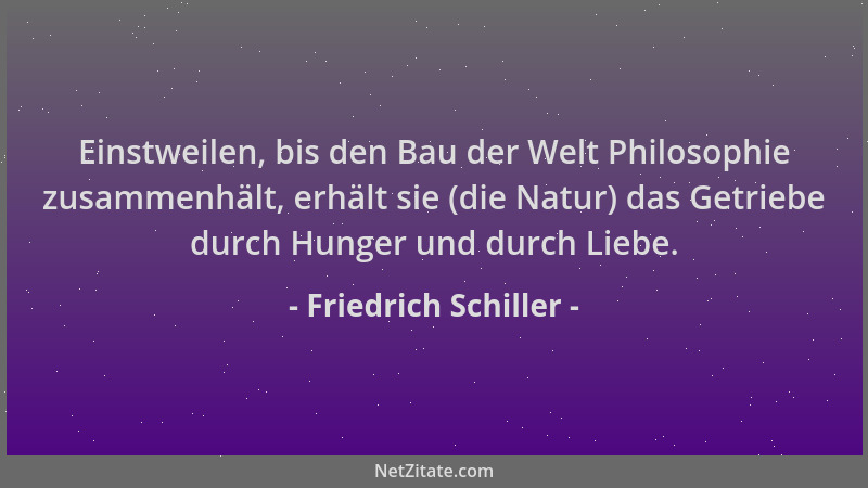 Friedrich Schiller - Einstweilen, bis den Bau der Welt Philosophie zusammenhält, erhält sie (die Natur) das Getriebe durch...