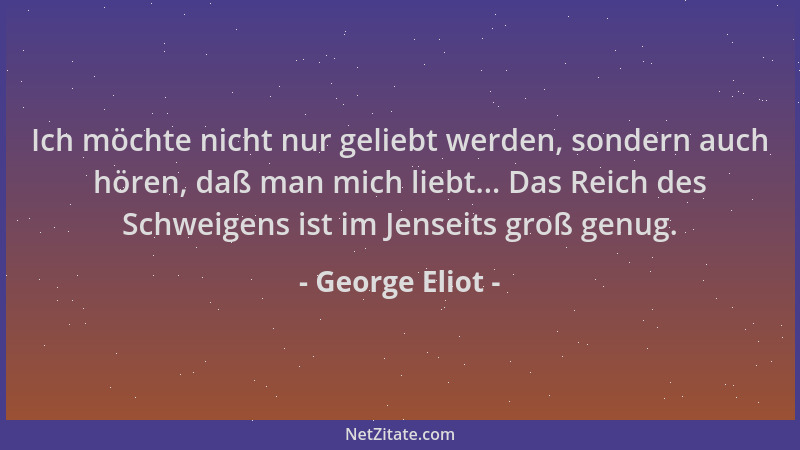 George Eliot - Ich möchte nicht nur geliebt werden, sondern auch hören, daß man mich liebt... Das Reich des Schweigens ist...