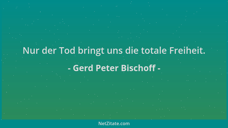 Gerd Peter Bischoff - Nur der Tod bringt uns die totale Freiheit....