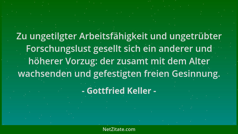 Gottfried Keller - Zu ungetilgter Arbeitsfähigkeit und ungetrübter Forschungslust gesellt sich ein anderer und höherer Vorz...
