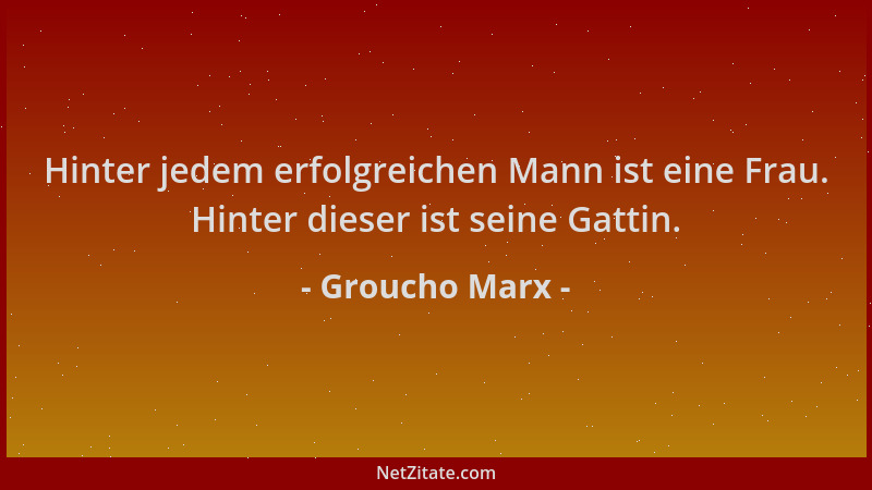 Groucho Marx - Hinter jedem erfolgreichen Mann ist eine Frau. Hinter dieser ist seine Gattin....