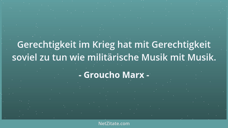 Groucho Marx - Gerechtigkeit im Krieg hat mit Gerechtigkeit soviel zu tun wie militärische Musik mit Musik....