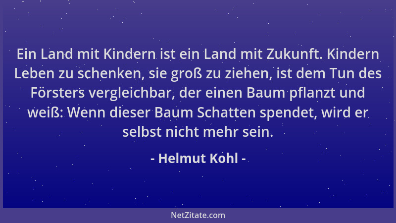Helmut Kohl - Ein Land mit Kindern ist ein Land mit Zukunft. Kindern Leben zu schenken, sie groß zu ziehen, ist dem Tun des...