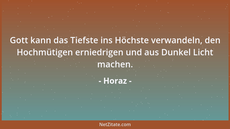 Horaz - Gott kann das Tiefste ins Höchste verwandeln, den Hochmütigen erniedrigen und aus Dunkel Licht machen....
