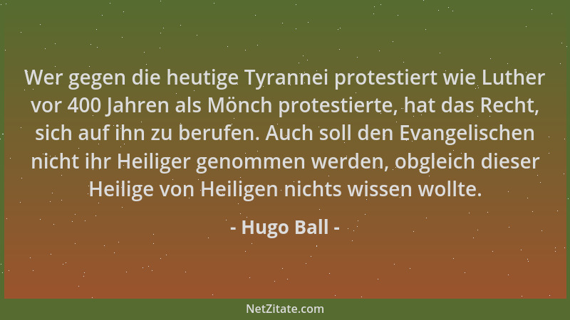 Hugo Ball - Wer gegen die heutige Tyrannei protestiert wie Luther vor 400 Jahren als Mönch protestierte, hat das Recht, sic...