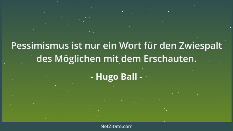 Hugo Ball - Pessimismus ist nur ein Wort für den Zwiespalt des Möglichen mit dem Erschauten....