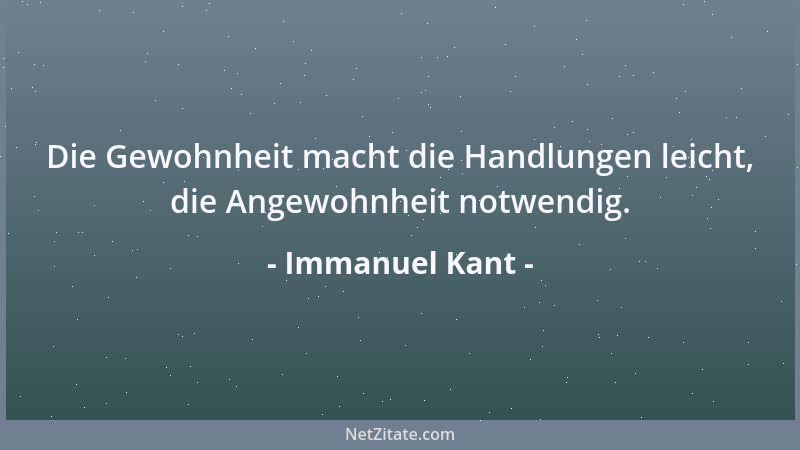 Immanuel Kant - Die Gewohnheit macht die Handlungen leicht, die Angewohnheit notwendig....