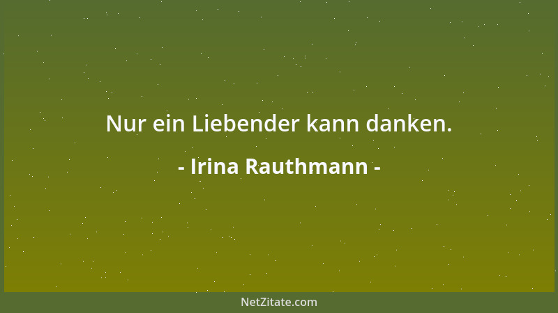 Irina Rauthmann - Nur ein Liebender kann danken....