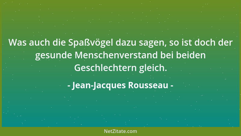 Jean-Jacques Rousseau - Was auch die Spaßvögel dazu sagen, so ist doch der gesunde Menschenverstand bei beiden Geschlechter...