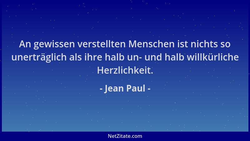 Jean Paul - An gewissen verstellten Menschen ist nichts so unerträglich als ihre halb un- und halb willkürliche Herzlichkei...