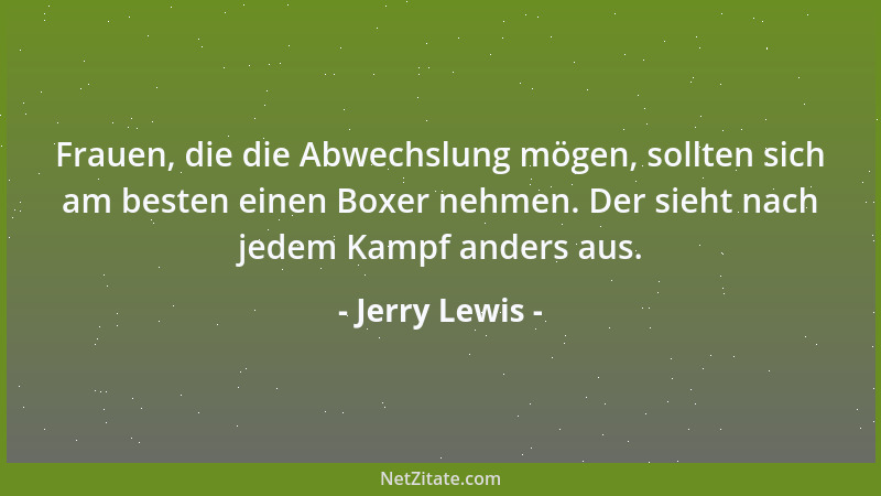 Jerry Lewis - Frauen, die die Abwechslung mögen, sollten sich am besten einen Boxer nehmen. Der sieht nach jedem Kampf ande...