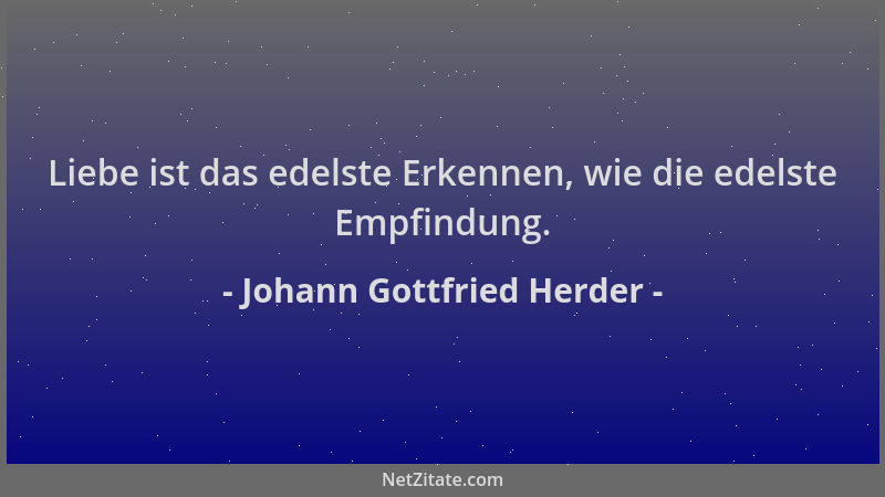 Johann Gottfried Herder - Liebe ist das edelste Erkennen, wie die edelste Empfindung....