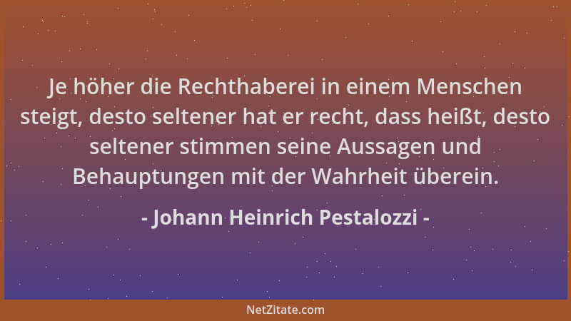 Johann Heinrich Pestalozzi - Je höher die Rechthaberei in einem Menschen steigt, desto seltener hat er recht, dass heißt, d...