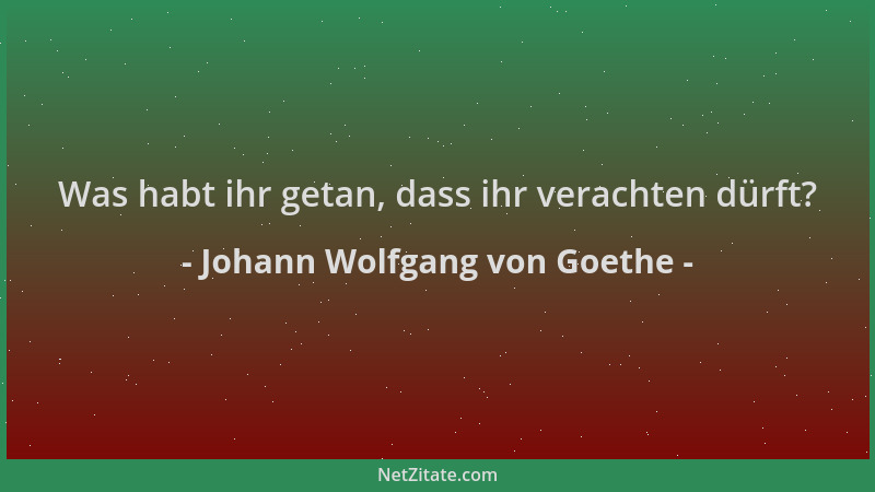 Johann Wolfgang von Goethe - Was habt ihr getan, dass ihr verachten dürft?...