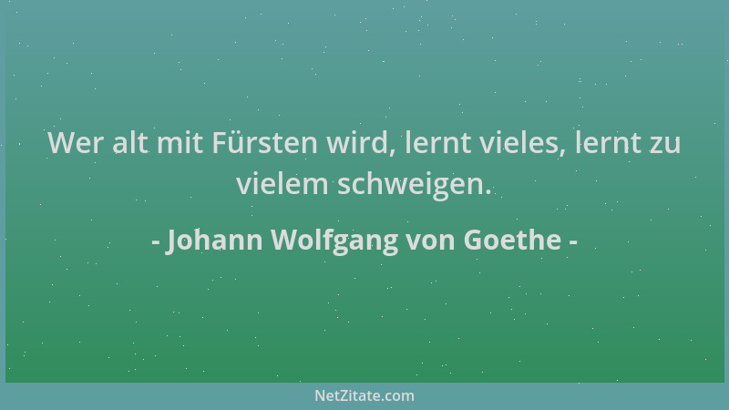 Johann Wolfgang von Goethe - Wer alt mit Fürsten wird, lernt vieles, lernt zu vielem schweigen....