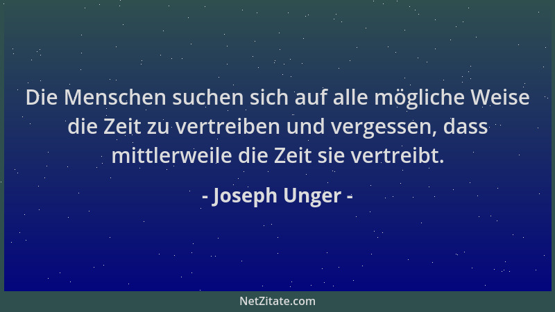 Joseph Unger - Die Menschen suchen sich auf alle mögliche Weise die Zeit zu vertreiben und vergessen, dass mittlerweile die...