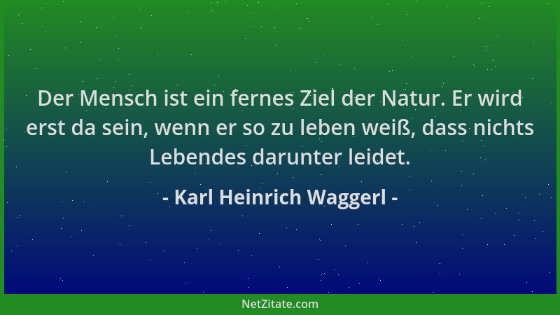 Karl Heinrich Waggerl - Der Mensch ist ein fernes Ziel der Natur. Er wird erst da sein, wenn er so zu leben weiß, dass nich...