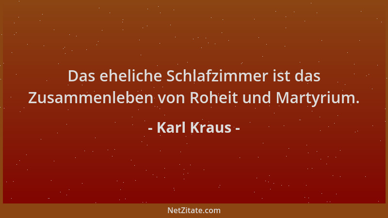 Karl Kraus - Das eheliche Schlafzimmer ist das Zusammenleben von Roheit und Martyrium....