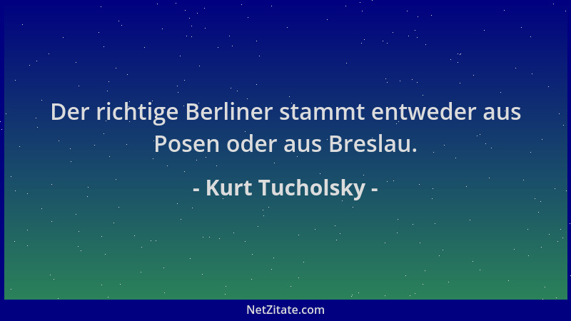 Kurt Tucholsky - Der richtige Berliner stammt entweder aus Posen oder aus Breslau....