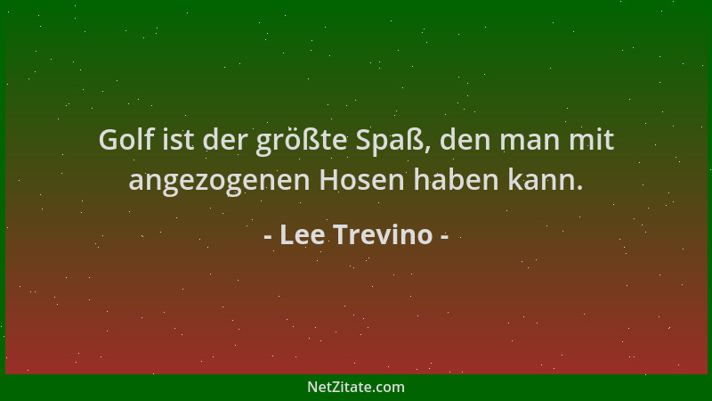 Lee Trevino - Golf ist der größte Spaß, den man mit angezogenen Hosen haben kann....