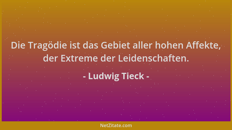Ludwig Tieck - Die Tragödie ist das Gebiet aller hohen Affekte, der Extreme der Leidenschaften....