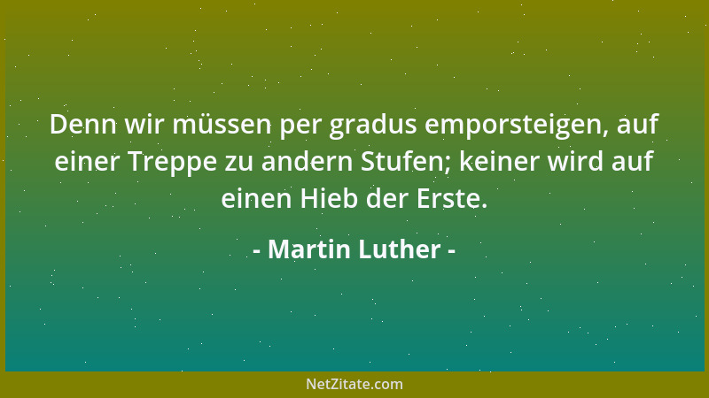 Martin Luther - Denn wir müssen per gradus emporsteigen, auf einer Treppe zu andern Stufen; keiner wird auf einen Hieb der...