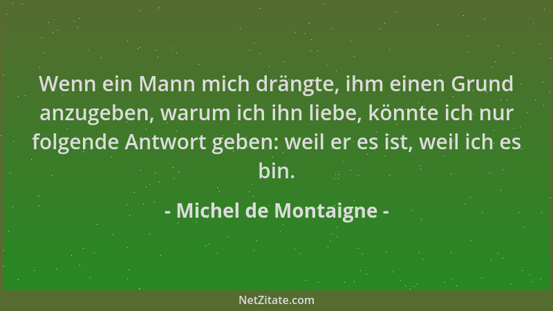 Michel de Montaigne - Wenn ein Mann mich drängte, ihm einen Grund anzugeben, warum ich ihn liebe, könnte ich nur folgende A...
