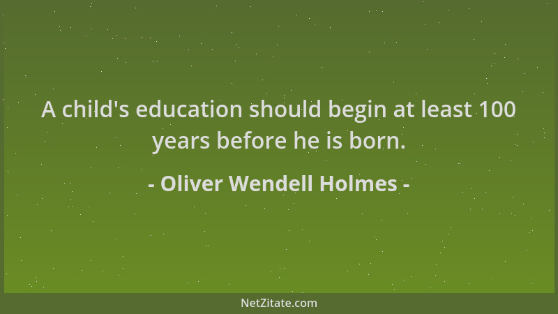 Oliver Wendell Holmes - A child 's education should begin at least 100 years before he is born....