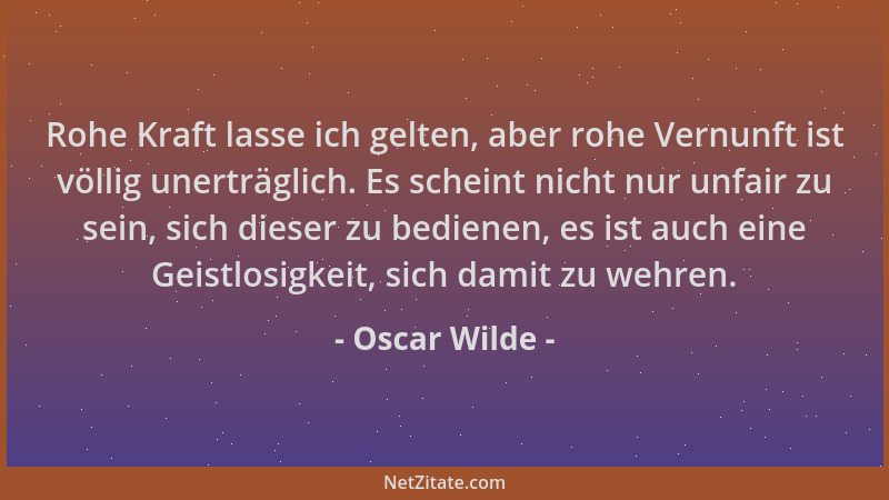 Oscar Wilde - Rohe Kraft lasse ich gelten, aber rohe Vernunft ist völlig unerträglich. Es scheint nicht nur unfair zu sein,...