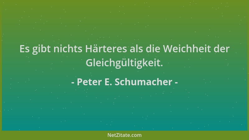Peter E. Schumacher - Es gibt nichts Härteres als die Weichheit der Gleichgültigkeit....