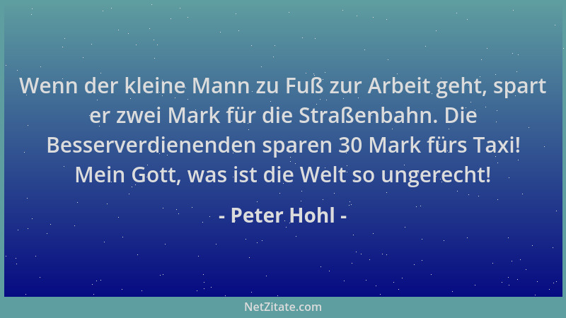 Peter Hohl - Wenn der kleine Mann zu Fuß zur Arbeit geht, spart er zwei Mark für die Straßenbahn. Die Besserverdienenden sp...