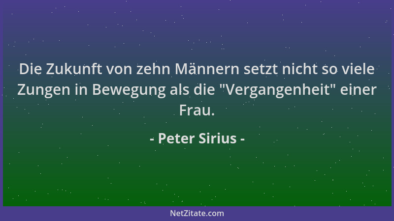 Peter Sirius - Die Zukunft von zehn Männern setzt nicht so viele Zungen in Bewegung als die  "Vergangenheit " einer Frau....