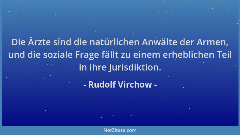Rudolf Virchow - Die Ärzte sind die natürlichen Anwälte der Armen, und die soziale Frage fällt zu einem erheblichen Teil in...