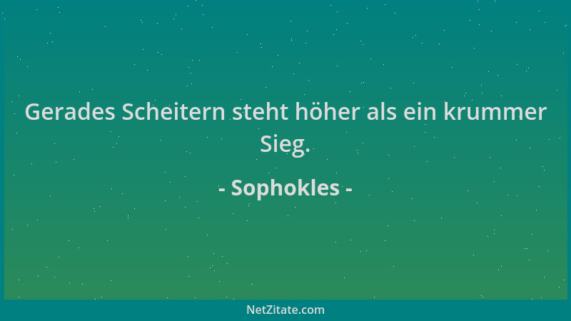 Sophokles - Gerades Scheitern steht höher als ein krummer Sieg....