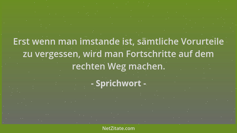 Sprichwort - Erst wenn man imstande ist, sämtliche Vorurteile zu vergessen, wird man Fortschritte auf dem rechten Weg mache...
