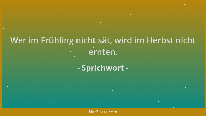 Sprichwort - Wer im Frühling nicht sät, wird im Herbst nicht ernten....
