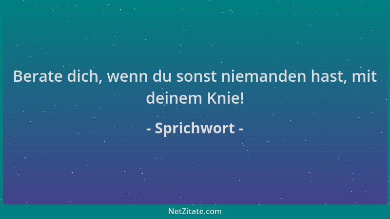 Sprichwort - Berate dich, wenn du sonst niemanden hast, mit deinem Knie!...