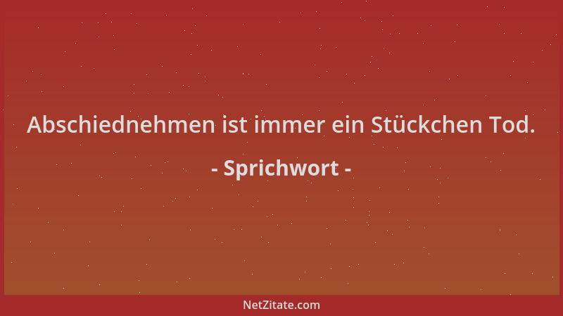 Sprichwort - Abschiednehmen ist immer ein Stückchen Tod....