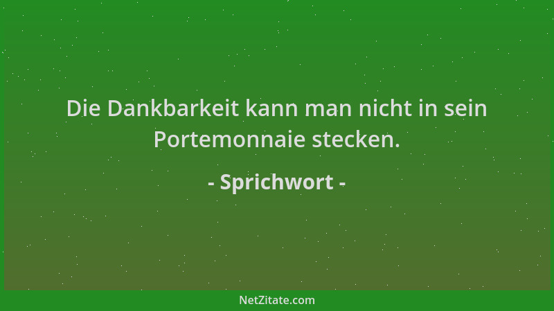 Sprichwort - Die Dankbarkeit kann man nicht in sein Portemonnaie stecken....