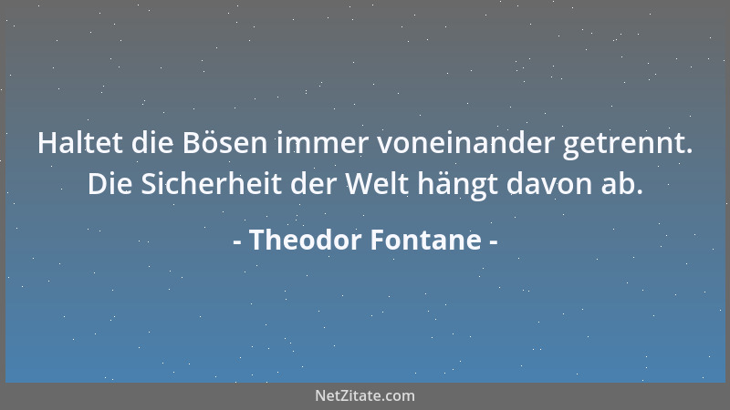 Theodor Fontane - Haltet die Bösen immer voneinander getrennt. Die Sicherheit der Welt hängt davon ab....