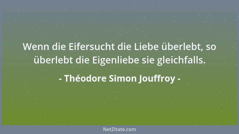Théodore Simon Jouffroy - Wenn die Eifersucht die Liebe überlebt, so überlebt die Eigenliebe sie gleichfalls....