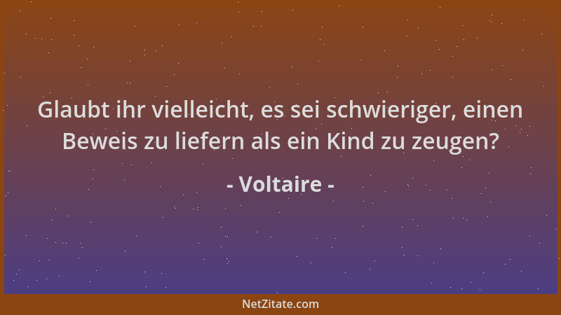 Voltaire - Glaubt ihr vielleicht, es sei schwieriger, einen Beweis zu liefern als ein Kind zu zeugen?...