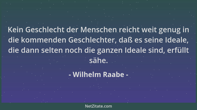 Wilhelm Raabe - Kein Geschlecht der Menschen reicht weit genug in die kommenden Geschlechter, daß es seine Ideale, die dann...