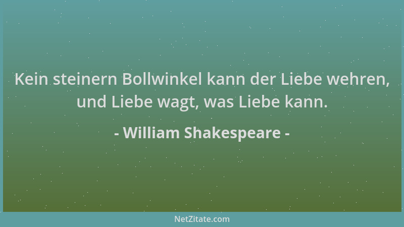 William Shakespeare - Kein steinern Bollwinkel kann der Liebe wehren, und Liebe wagt, was Liebe kann....