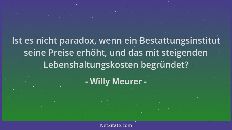 Willy Meurer - Ist es nicht paradox, wenn ein Bestattungsinstitut seine Preise erhöht, und das mit steigenden Lebenshaltung...