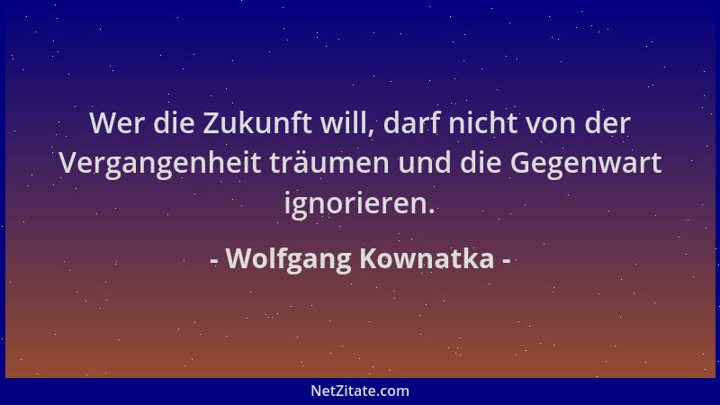 Wolfgang Kownatka - Wer die Zukunft will, darf nicht von der Vergangenheit träumen und die Gegenwart ignorieren....