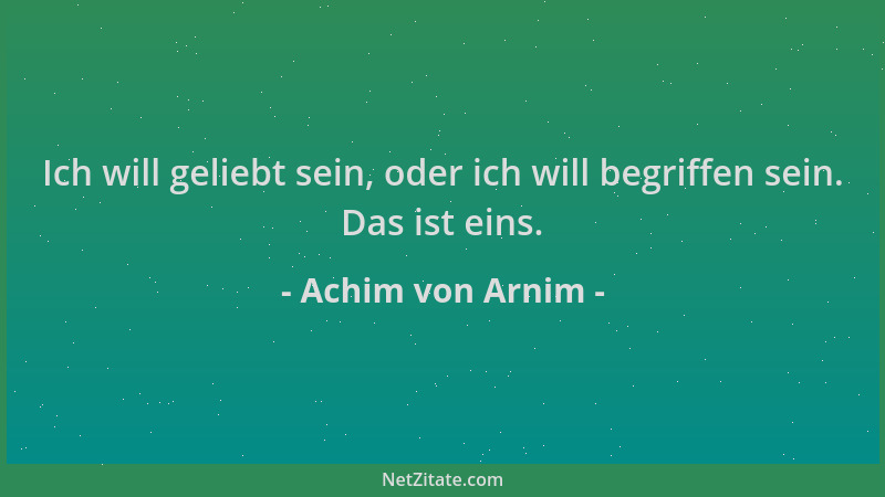 Achim von Arnim - Ich will geliebt sein, oder ich will begriffen sein. Das ist eins....