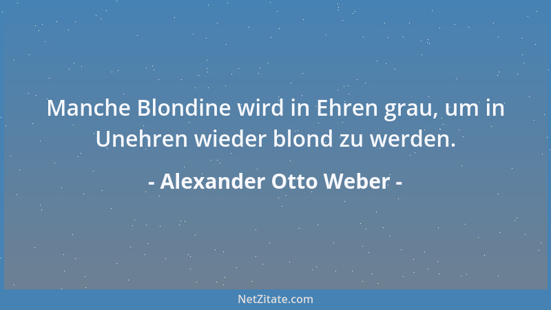 Alexander Otto Weber - Manche Blondine wird in Ehren grau, um in Unehren wieder blond zu werden....